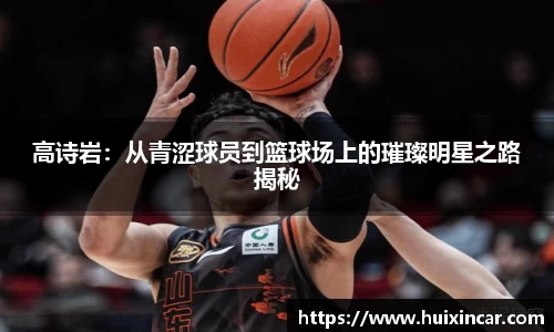 高诗岩：从青涩球员到篮球场上的璀璨明星之路揭秘