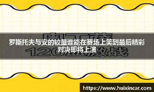 罗斯托夫与安的较量谁能在赛场上笑到最后精彩对决即将上演