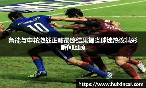 鲁能与申花激战正酣最终结果揭晓球迷热议精彩瞬间回顾