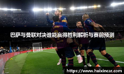 巴萨与曼联对决谁能赢得胜利解析与赛前预测