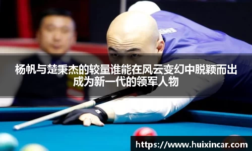 杨帆与楚秉杰的较量谁能在风云变幻中脱颖而出成为新一代的领军人物