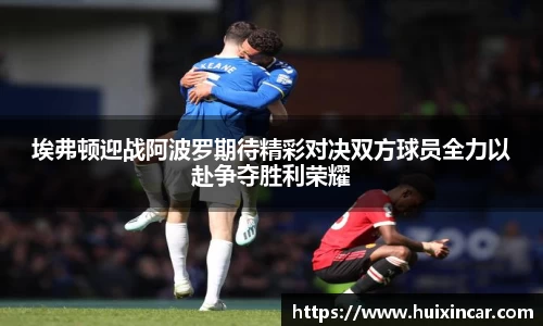 埃弗顿迎战阿波罗期待精彩对决双方球员全力以赴争夺胜利荣耀
